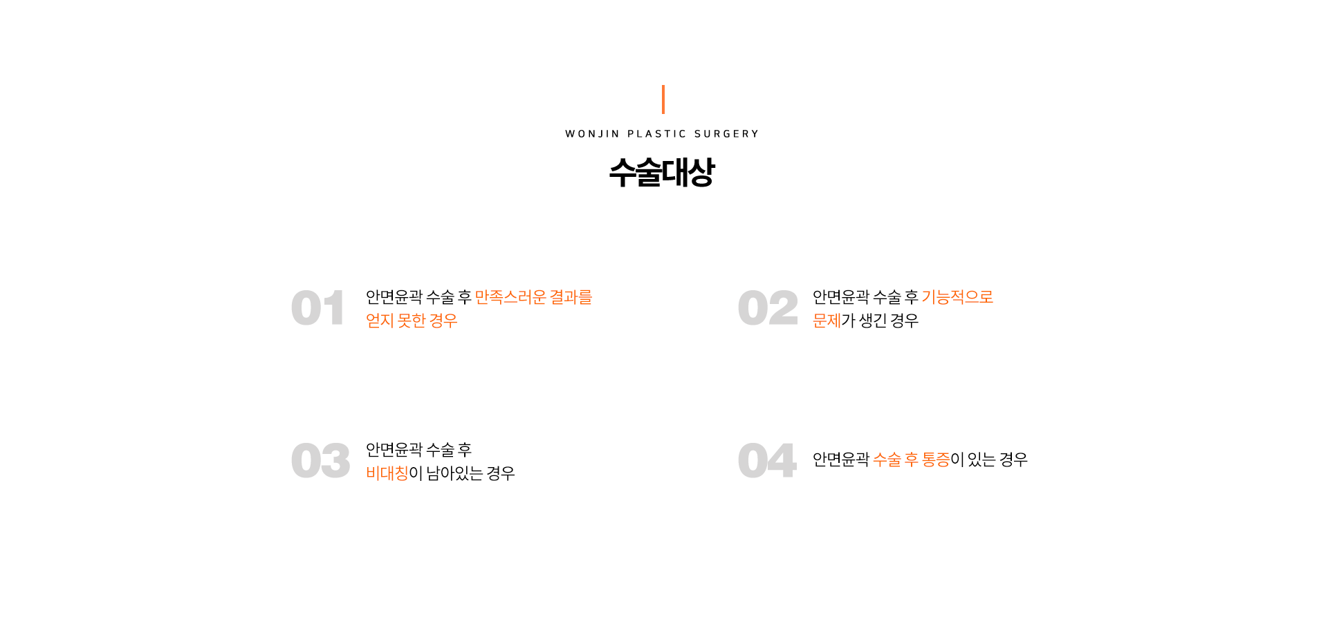 수술대상
		01.안면윤곽 수술 후 만족스러운 결과를 얻지 못한 경우
		02.안면윤곽 수술 후 기능적으로 문제가 생긴 경우
		03.안면윤곽 수술 후 비대칭이 남아있는 경우
		04.안면윤곽 수술 후 통증이 있는 경우